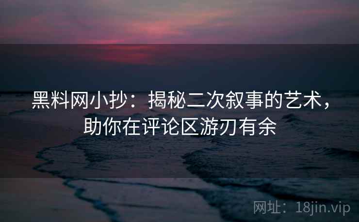 黑料网小抄：揭秘二次叙事的艺术，助你在评论区游刃有余