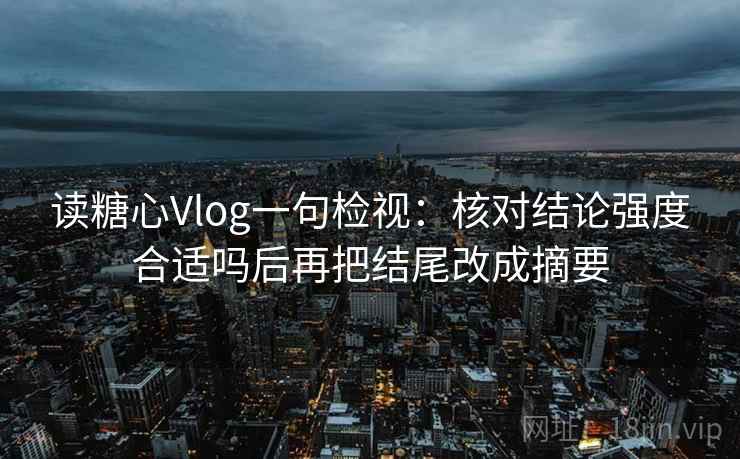 读糖心Vlog一句检视：核对结论强度合适吗后再把结尾改成摘要
