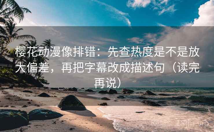 樱花动漫像排错:先查热度是不是放大偏差,再把字幕改成描述句(读完再说) 樱花动漫像排错:先查热度是不是放大偏差,再把字幕改成描述句(读完再说)