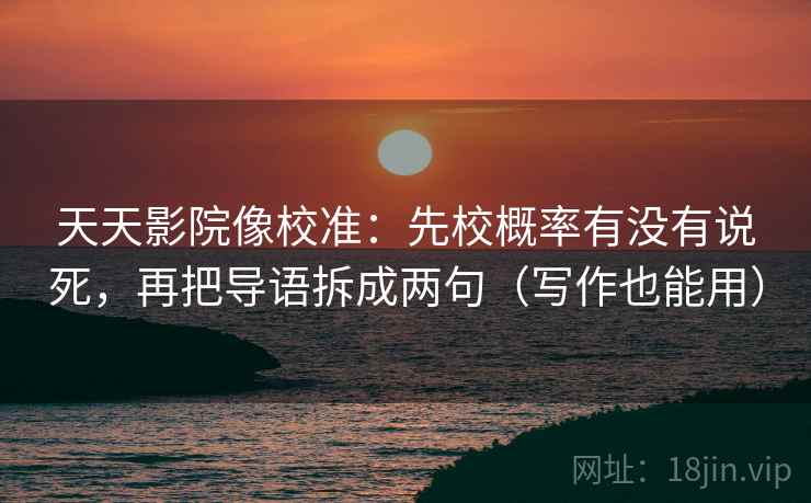 天天影院像校准：先校概率有没有说死，再把导语拆成两句（写作也能用）