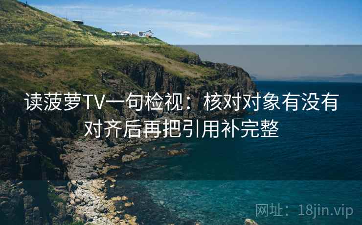 读菠萝TV一句检视:核对对象有没有对齐后再把引用补完整 读菠萝TV一句检视:核对对象有没有对齐后再把引用补完整