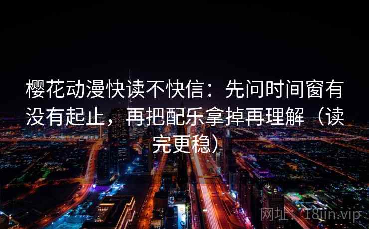 樱花动漫快读不快信：先问时间窗有没有起止，再把配乐拿掉再理解（读完更稳）