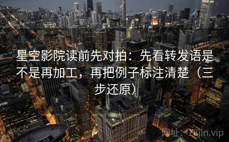 星空影院读前先对拍:先看转发语是不是再加工,再把例子标注清楚(三步还原) 星空影院读前先对拍:先看转发语是不是再加工,再把例子标注清楚(三步还原)