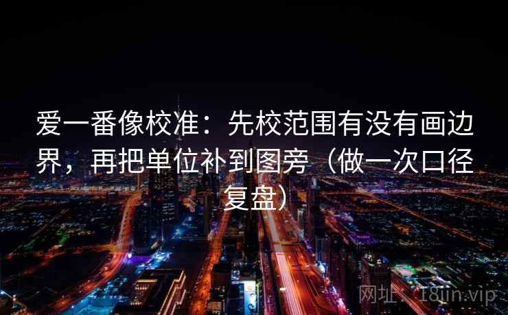爱一番像校准：先校范围有没有画边界，再把单位补到图旁（做一次口径复盘）