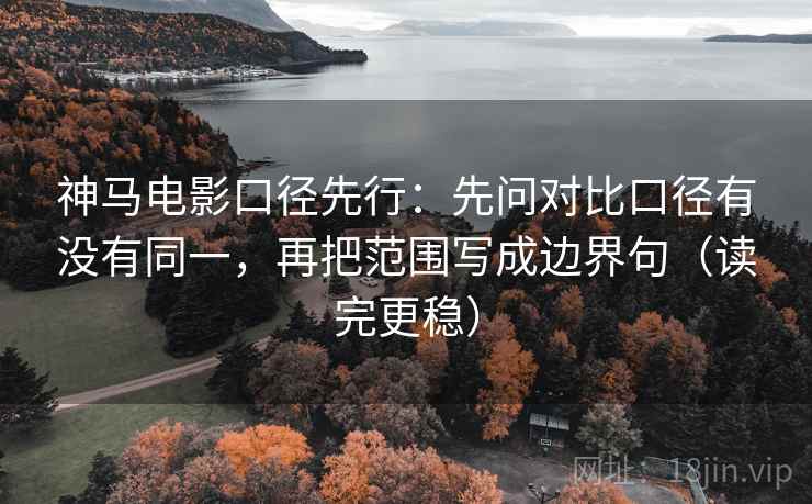 神马电影口径先行:先问对比口径有没有同一,再把范围写成边界句(读完更稳) 神马电影口径先行:先问对比口径有没有同一,再把范围写成边界句(读完更稳)