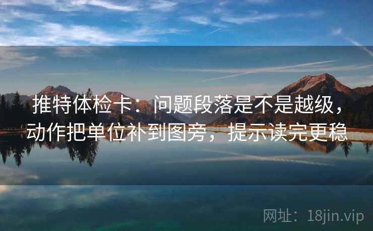推特体检卡：问题段落是不是越级，动作把单位补到图旁，提示读完更稳