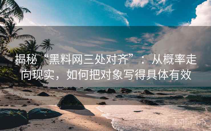 揭秘“黑料网三处对齐”:从概率走向现实,如何把对象写得具体有效 揭秘“黑料网三处对齐”:从概率走向现实,如何把对象写得具体有效