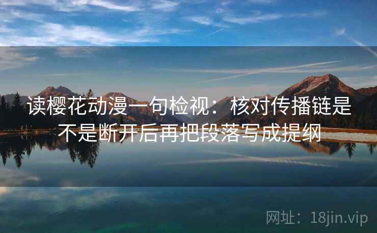 读樱花动漫一句检视:核对传播链是不是断开后再把段落写成提纲 读樱花动漫一句检视:核对传播链是不是断开后再把段落写成提纲