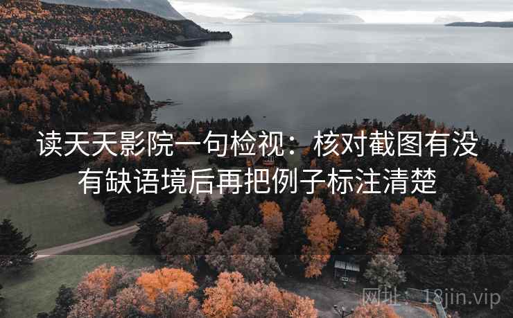 读天天影院一句检视:核对截图有没有缺语境后再把例子标注清楚 读天天影院一句检视:核对截图有没有缺语境后再把例子标注清楚