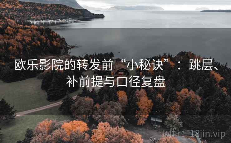 欧乐影院的转发前“小秘诀”:跳层、补前提与口径复盘 欧乐影院的转发前“小秘诀”:跳层、补前提与口径复盘
