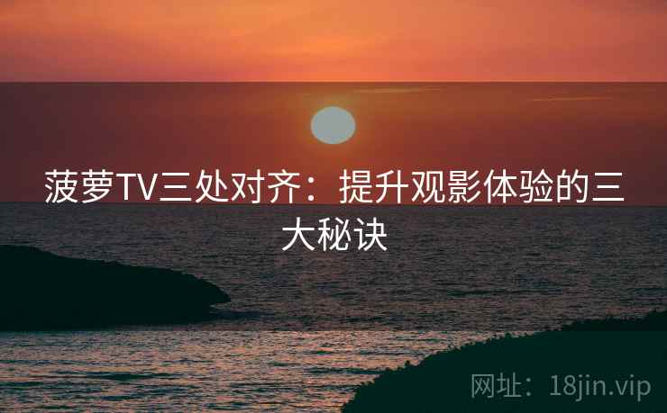 菠萝TV三处对齐：提升观影体验的三大秘诀
