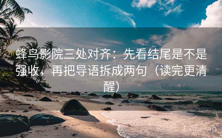 蜂鸟影院三处对齐:先看结尾是不是强收,再把导语拆成两句(读完更清醒) 蜂鸟影院三处对齐:先看结尾是不是强收,再把导语拆成两句(读完更清醒)