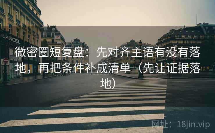 微密圈短复盘：先对齐主语有没有落地，再把条件补成清单（先让证据落地）