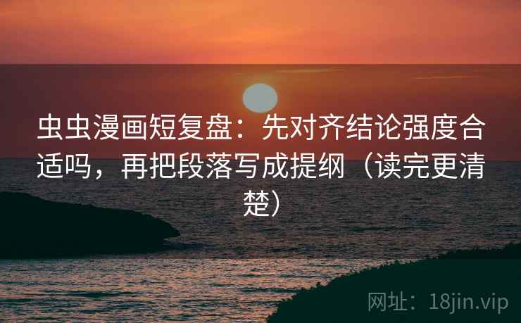 虫虫漫画短复盘:先对齐结论强度合适吗,再把段落写成提纲(读完更清楚) 虫虫漫画短复盘:先对齐结论强度合适吗,再把段落写成提纲(读完更清楚)