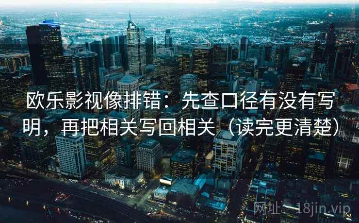 欧乐影视像排错:先查口径有没有写明,再把相关写回相关(读完更清楚) 欧乐影视像排错:先查口径有没有写明,再把相关写回相关(读完更清楚)