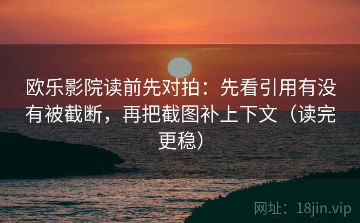 欧乐影院读前先对拍：先看引用有没有被截断，再把截图补上下文（读完更稳）