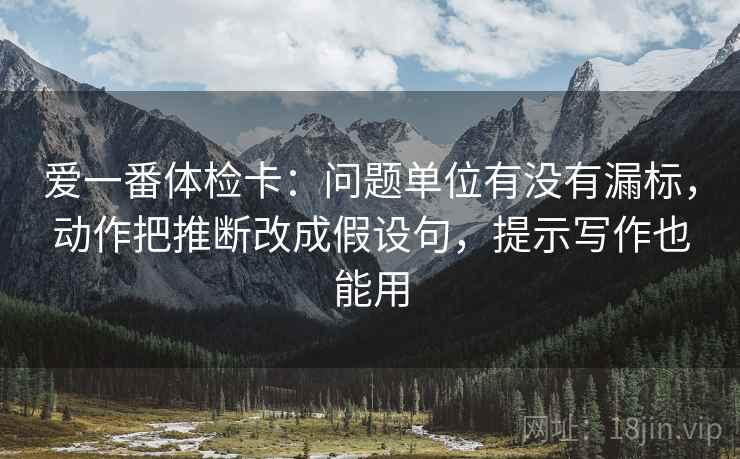 爱一番体检卡：问题单位有没有漏标，动作把推断改成假设句，提示写作也能用