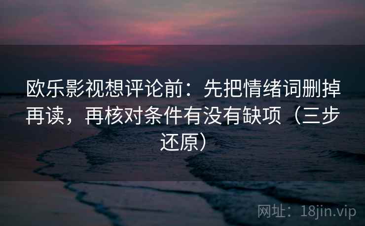 欧乐影视想评论前:先把情绪词删掉再读,再核对条件有没有缺项(三步还原) 欧乐影视想评论前:先把情绪词删掉再读,再核对条件有没有缺项(三步还原)