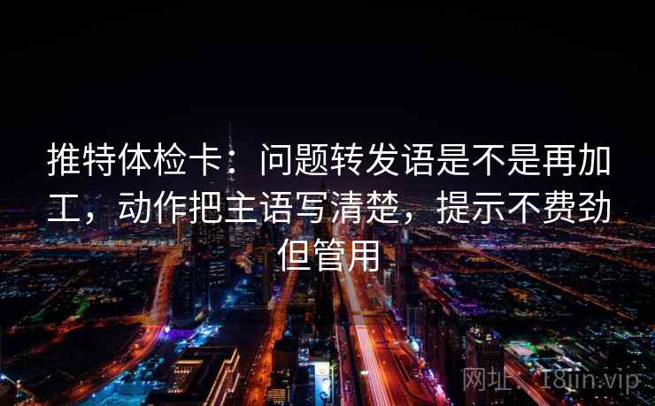 推特体检卡：问题转发语是不是再加工，动作把主语写清楚，提示不费劲但管用