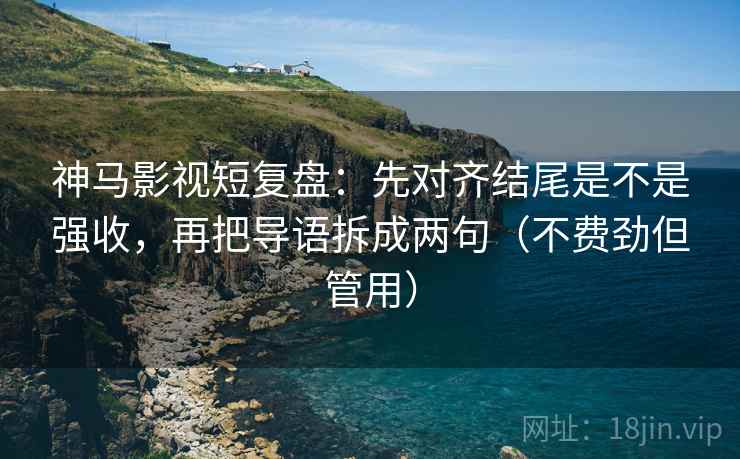神马影视短复盘：先对齐结尾是不是强收，再把导语拆成两句（不费劲但管用）