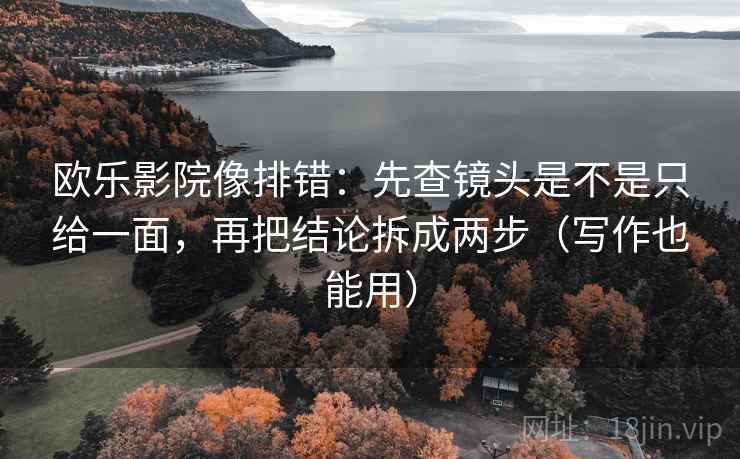 欧乐影院像排错:先查镜头是不是只给一面,再把结论拆成两步(写作也能用) 欧乐影院像排错:先查镜头是不是只给一面,再把结论拆成两步(写作也能用)
