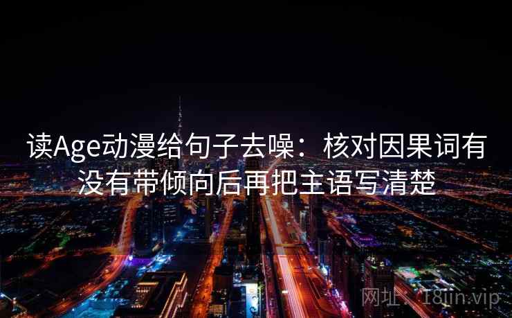 读Age动漫给句子去噪:核对因果词有没有带倾向后再把主语写清楚 读Age动漫给句子去噪:核对因果词有没有带倾向后再把主语写清楚