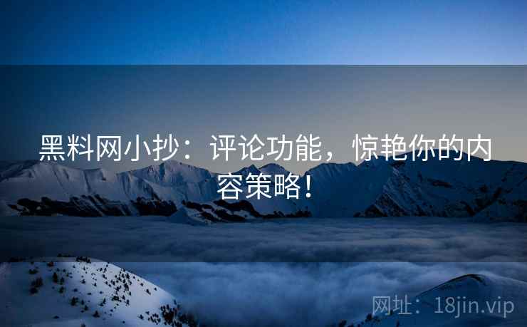 黑料网小抄：评论功能，惊艳你的内容策略！