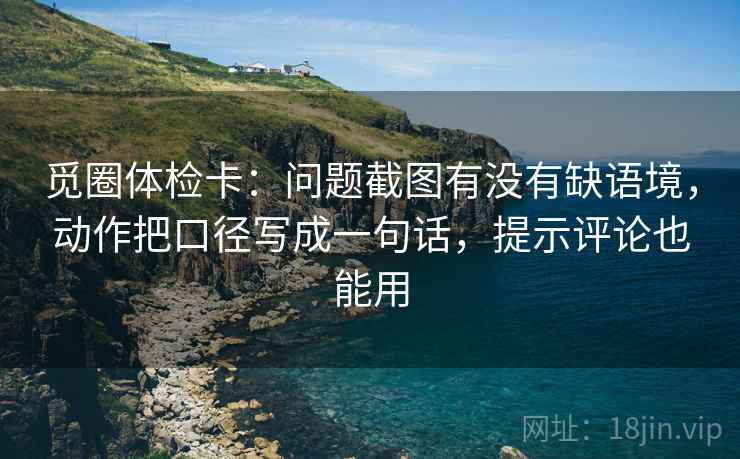 觅圈体检卡:问题截图有没有缺语境,动作把口径写成一句话,提示评论也能用 觅圈体检卡:问题截图有没有缺语境,动作把口径写成一句话,提示评论也能用