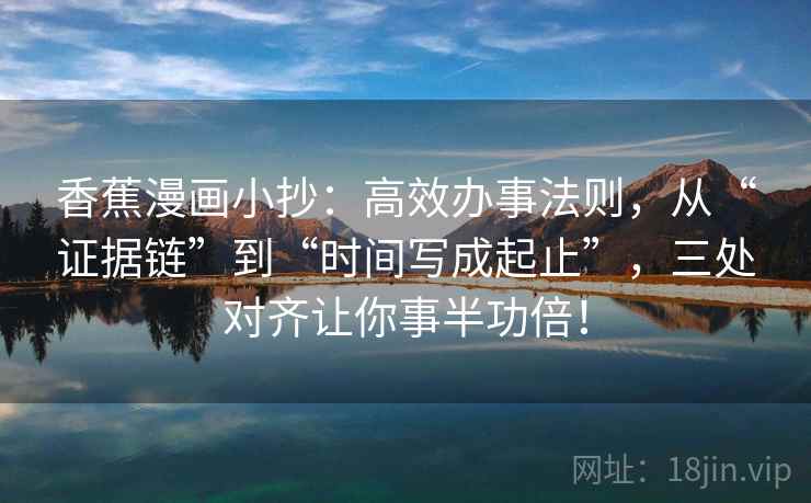 香蕉漫画小抄:高效办事法则,从“证据链”到“时间写成起止”,三处对齐让你事半功倍! 香蕉漫画小抄:高效办事法则,从“证据链”到“时间写成起止”,三处对齐让你事半功倍!