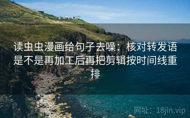 读虫虫漫画给句子去噪:核对转发语是不是再加工后再把剪辑按时间线重排 读虫虫漫画给句子去噪:核对转发语是不是再加工后再把剪辑按时间线重排