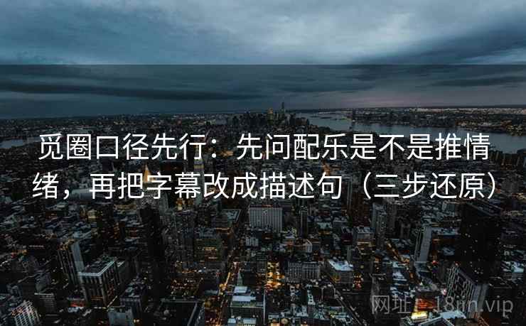 觅圈口径先行：先问配乐是不是推情绪，再把字幕改成描述句（三步还原）