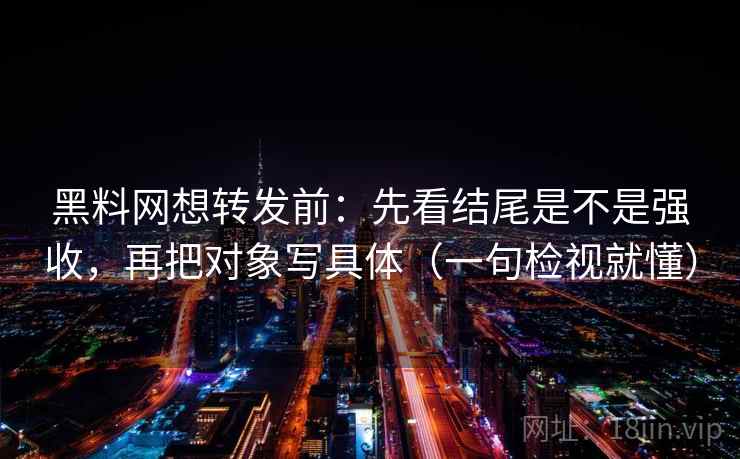 黑料网想转发前:先看结尾是不是强收,再把对象写具体(一句检视就懂) 黑料网想转发前:先看结尾是不是强收,再把对象写具体(一句检视就懂)