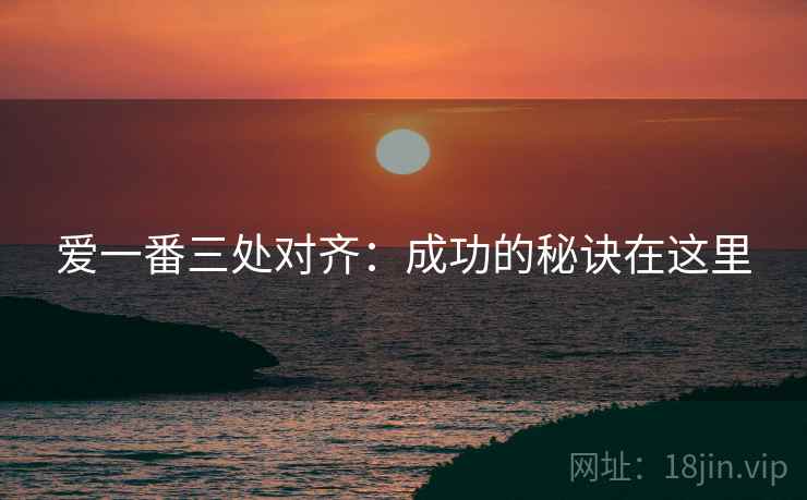 爱一番三处对齐:成功的秘诀在这里 爱一番三处对齐:成功的秘诀在这里