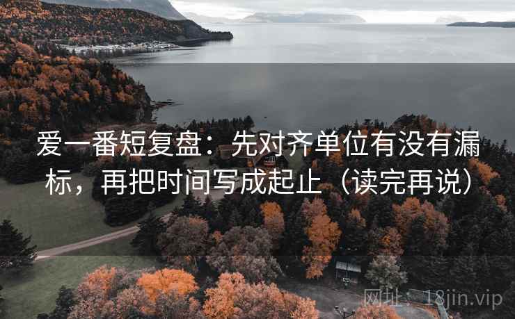 爱一番短复盘:先对齐单位有没有漏标,再把时间写成起止(读完再说) 爱一番短复盘:先对齐单位有没有漏标,再把时间写成起止(读完再说)