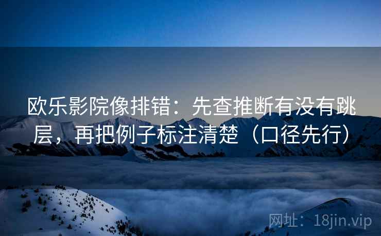 欧乐影院像排错：先查推断有没有跳层，再把例子标注清楚（口径先行）