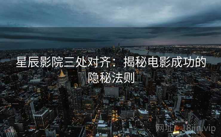 星辰影院三处对齐:揭秘电影成功的隐秘法则 星辰影院三处对齐:揭秘电影成功的隐秘法则