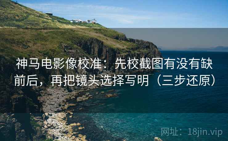 神马电影像校准：先校截图有没有缺前后，再把镜头选择写明（三步还原）