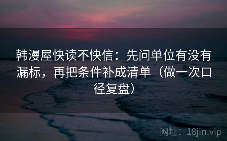 韩漫屋快读不快信:先问单位有没有漏标,再把条件补成清单(做一次口径复盘) 韩漫屋快读不快信:先问单位有没有漏标,再把条件补成清单(做一次口径复盘)