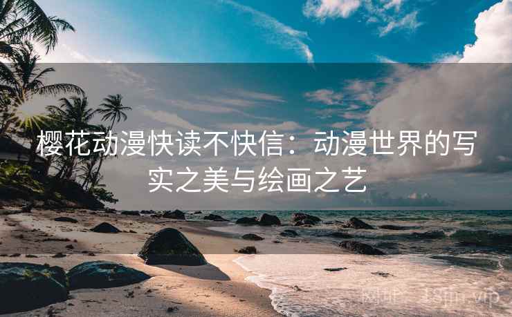 樱花动漫快读不快信:动漫世界的写实之美与绘画之艺 樱花动漫快读不快信:动漫世界的写实之美与绘画之艺