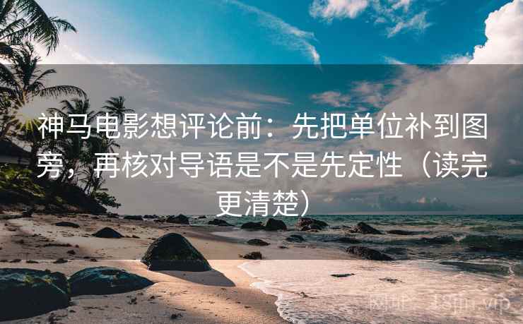 神马电影想评论前:先把单位补到图旁,再核对导语是不是先定性(读完更清楚) 神马电影想评论前:先把单位补到图旁,再核对导语是不是先定性(读完更清楚)