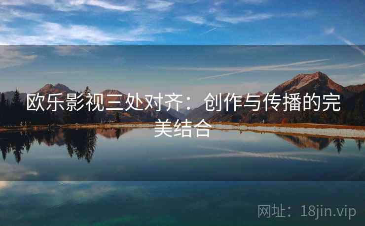 欧乐影视三处对齐：创作与传播的完美结合