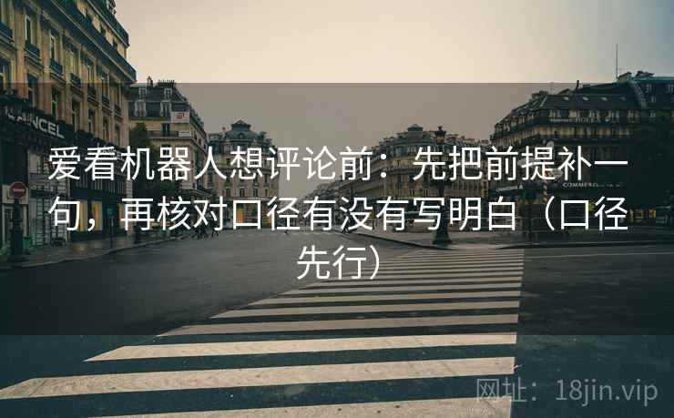 爱看机器人想评论前:先把前提补一句,再核对口径有没有写明白(口径先行) 爱看机器人想评论前:先把前提补一句,再核对口径有没有写明白(口径先行)