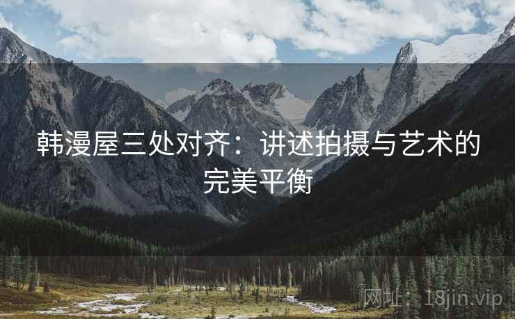 韩漫屋三处对齐:讲述拍摄与艺术的完美平衡 韩漫屋三处对齐:讲述拍摄与艺术的完美平衡