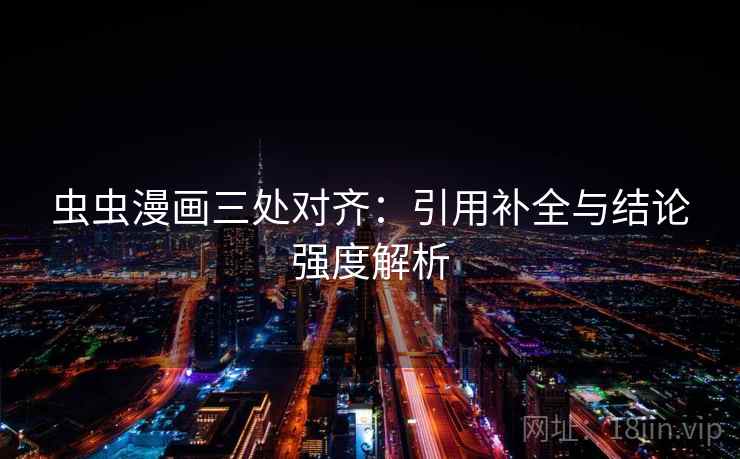 虫虫漫画三处对齐:引用补全与结论强度解析 虫虫漫画三处对齐:引用补全与结论强度解析