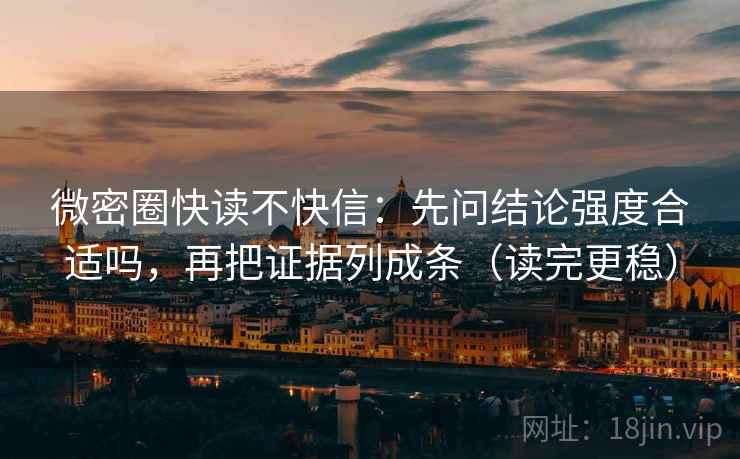 微密圈快读不快信:先问结论强度合适吗,再把证据列成条(读完更稳) 微密圈快读不快信:先问结论强度合适吗,再把证据列成条(读完更稳)