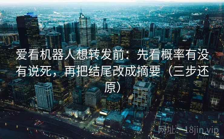 爱看机器人想转发前:先看概率有没有说死,再把结尾改成摘要(三步还原) 爱看机器人想转发前:先看概率有没有说死,再把结尾改成摘要(三步还原)