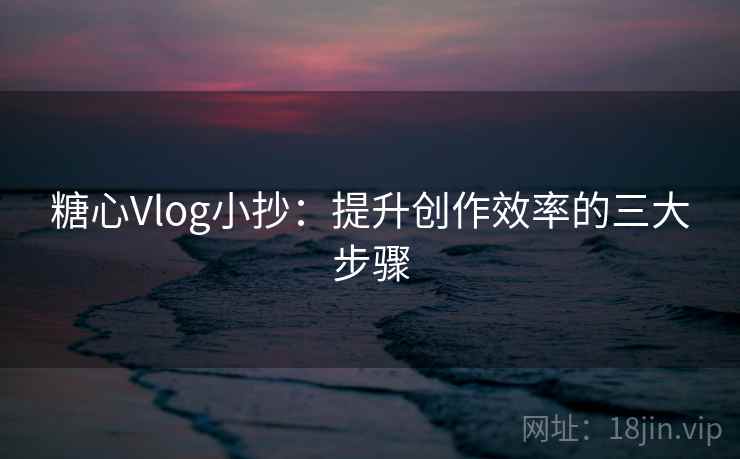 糖心Vlog小抄：提升创作效率的三大步骤