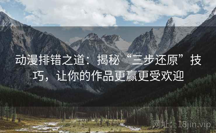 动漫排错之道：揭秘“三步还原”技巧，让你的作品更赢更受欢迎