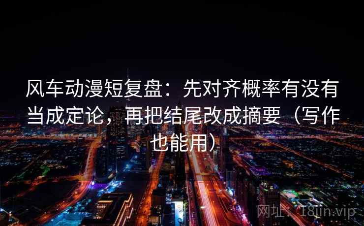 风车动漫短复盘：先对齐概率有没有当成定论，再把结尾改成摘要（写作也能用）