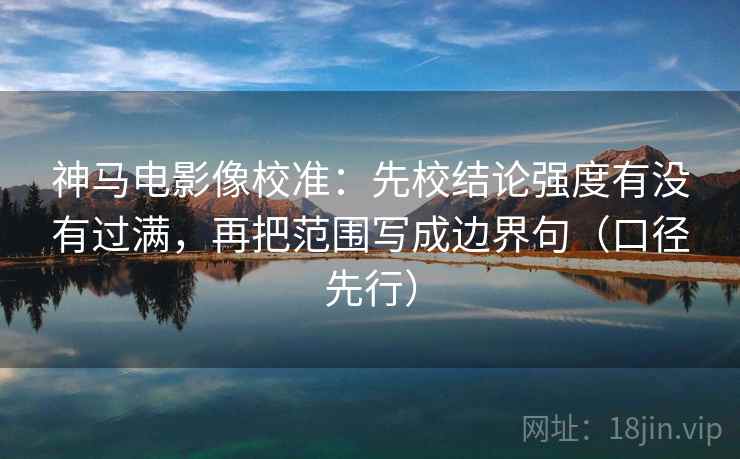 神马电影像校准:先校结论强度有没有过满,再把范围写成边界句(口径先行) 神马电影像校准:先校结论强度有没有过满,再把范围写成边界句(口径先行)